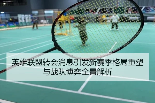 英雄联盟转会消息引发新赛季格局重塑与战队博弈全景解析