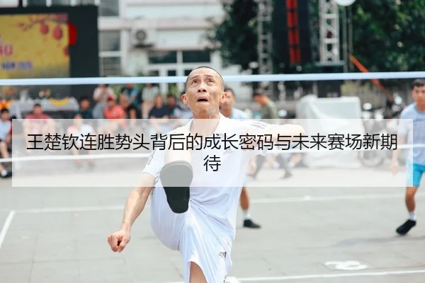 王楚钦连胜势头背后的成长密码与未来赛场新期待
