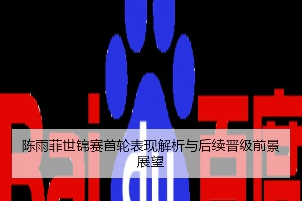 陈雨菲世锦赛首轮表现解析与后续晋级前景展望