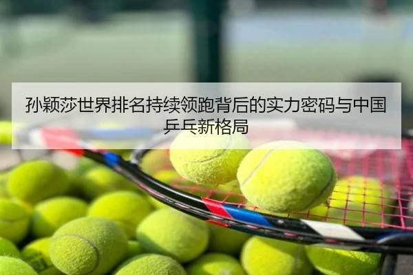 孙颖莎世界排名持续领跑背后的实力密码与中国乒乓新格局