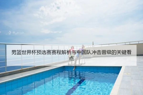 男篮世界杯预选赛赛程解析与中国队冲击晋级的关键看点