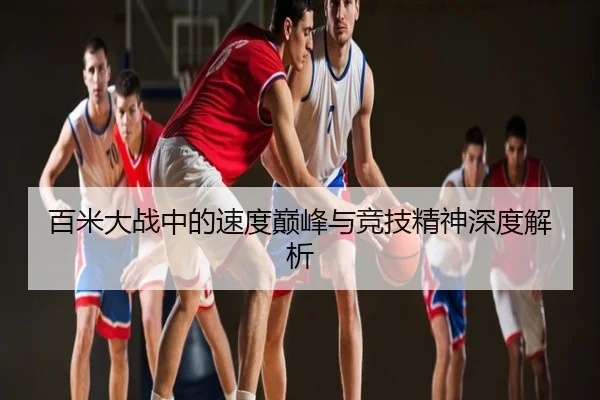 百米大战中的速度巅峰与竞技精神深度解析