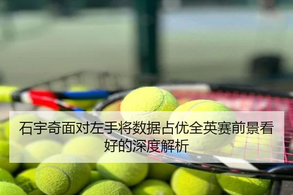 石宇奇面对左手将数据占优全英赛前景看好的深度解析