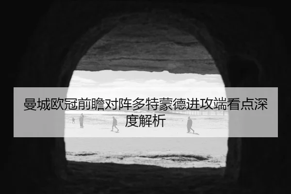 曼城欧冠前瞻对阵多特蒙德进攻端看点深度解析